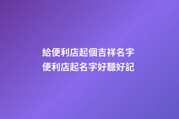 給便利店起個吉祥名字 便利店起名字好聽好記-第1張-店鋪起名-玄機派